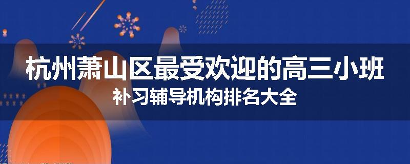 杭州萧山区最受欢迎的高三小班补习辅导机构排名大全