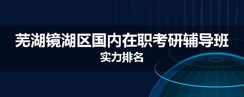 芜湖镜湖区国内在职考研辅导班实力排名