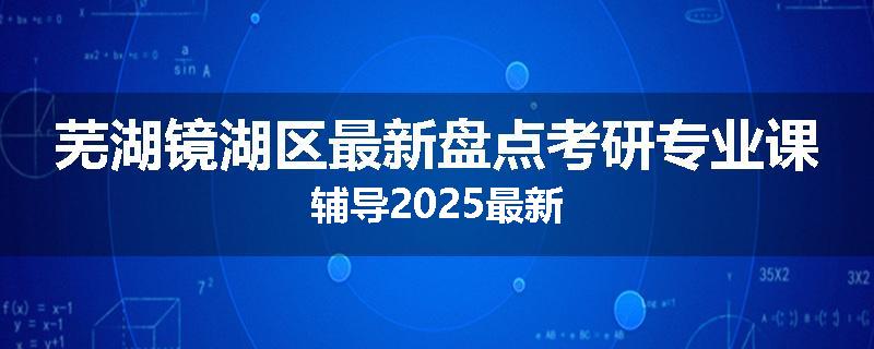 芜湖镜湖区最新盘点考研专业课辅导2025最新