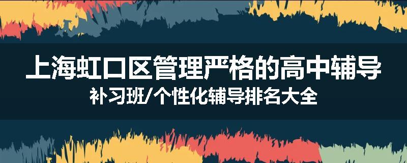 上海虹口区管理严格的高中辅导补习班/个性化辅导排名大全