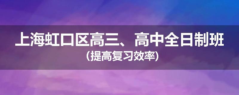 上海虹口区高三、高中全日制班（提高复习效率)