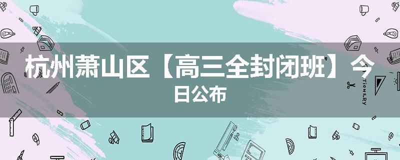 杭州萧山区【高三全封闭班】今日公布