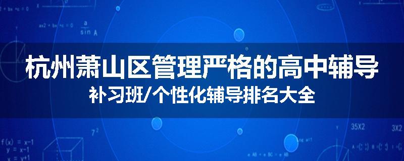 杭州萧山区管理严格的高中辅导补习班/个性化辅导排名大全