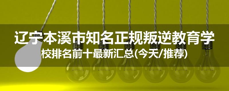 辽宁本溪市知名正规叛逆教育学校排名前十最新汇总(今天/推荐)