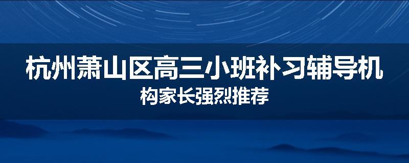 杭州萧山区高三小班补习辅导机构家长强烈推荐
