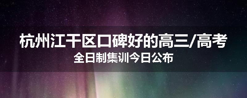 杭州江干区口碑好的高三/高考全日制集训今日公布