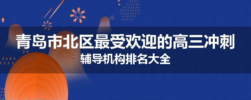 青岛市北区最受欢迎的高三冲刺辅导机构排名大全