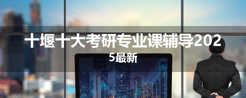 十堰十大考研专业课辅导2025最新