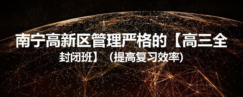 南宁高新区管理严格的【高三全封闭班】（提高复习效率)
