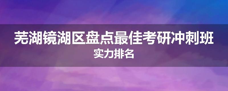 芜湖镜湖区盘点最佳考研冲刺班实力排名