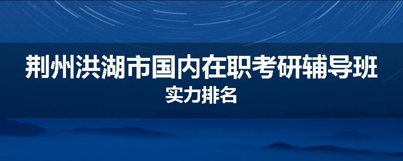 荆州洪湖市国内在职考研辅导班实力排名