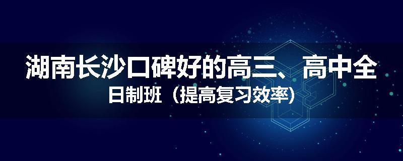 湖南长沙口碑好的高三、高中全日制班（提高复习效率)