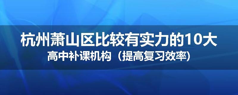 杭州萧山区比较有实力的10大高中补课机构（提高复习效率)