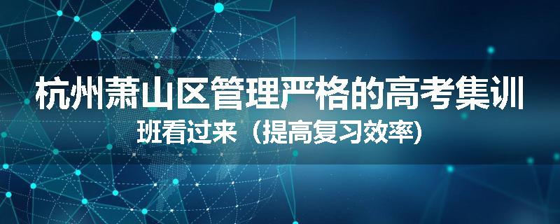 杭州萧山区管理严格的高考集训班看过来（提高复习效率)