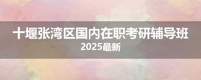 十堰张湾区国内在职考研辅导班2025最新