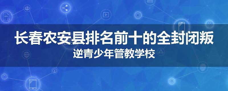 长春农安县排名前十的全封闭叛逆青少年管教学校