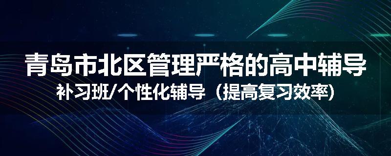 青岛市北区管理严格的高中辅导补习班/个性化辅导（提高复习效率)