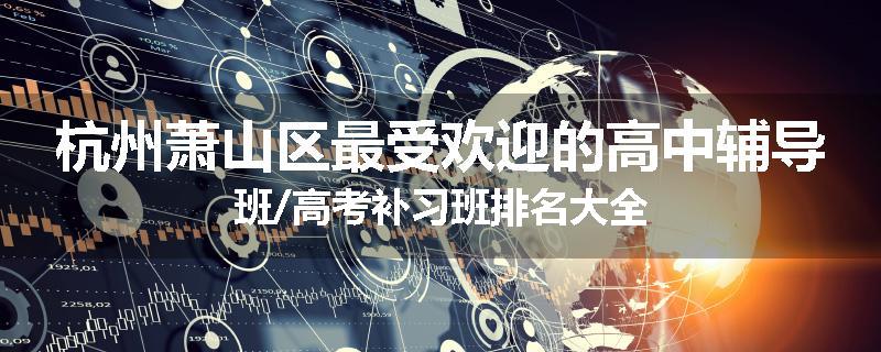 杭州萧山区最受欢迎的高中辅导班/高考补习班排名大全