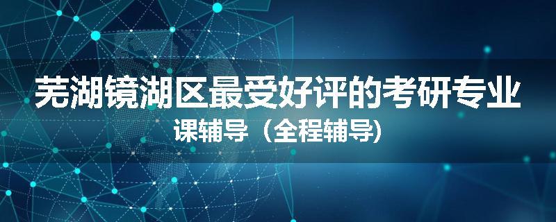 芜湖镜湖区最受好评的考研专业课辅导（全程辅导)