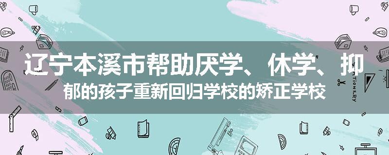 辽宁本溪市帮助厌学、休学、抑郁的孩子重新回归学校的矫正学校