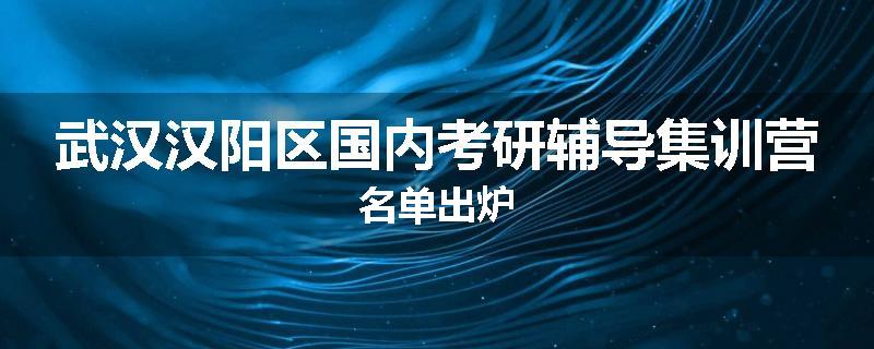 武汉汉阳区国内考研辅导集训营名单出炉
