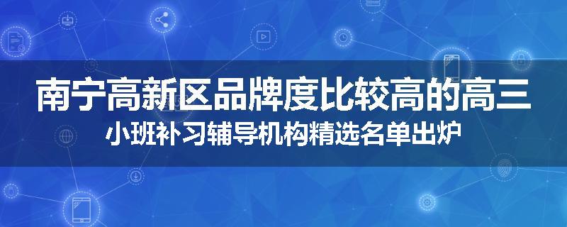 南宁高新区品牌度比较高的高三小班补习辅导机构精选名单出炉