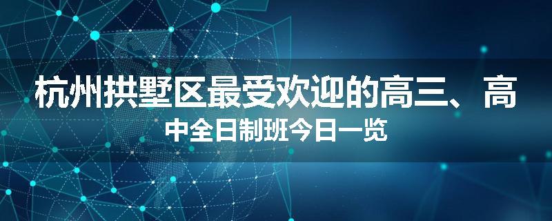 杭州拱墅区最受欢迎的高三、高中全日制班今日一览