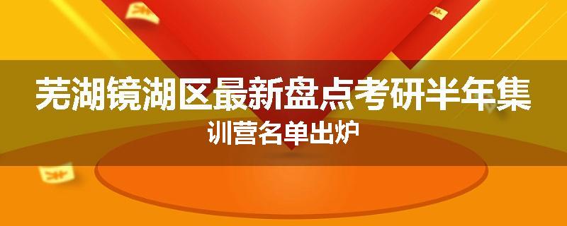 芜湖镜湖区最新盘点考研半年集训营名单出炉