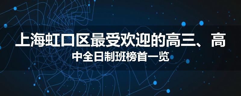 上海虹口区最受欢迎的高三、高中全日制班榜首一览
