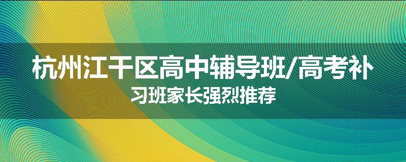 杭州江干区高中辅导班/高考补习班家长强烈推荐