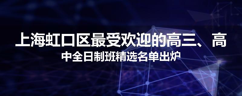 上海虹口区最受欢迎的高三、高中全日制班精选名单出炉