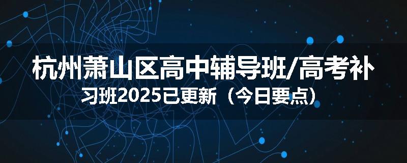 杭州萧山区高中辅导班/高考补习班2025已更新（今日要点）
