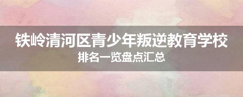 铁岭清河区青少年叛逆教育学校排名一览盘点汇总