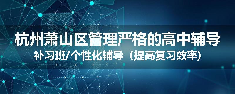 杭州萧山区管理严格的高中辅导补习班/个性化辅导（提高复习效率)