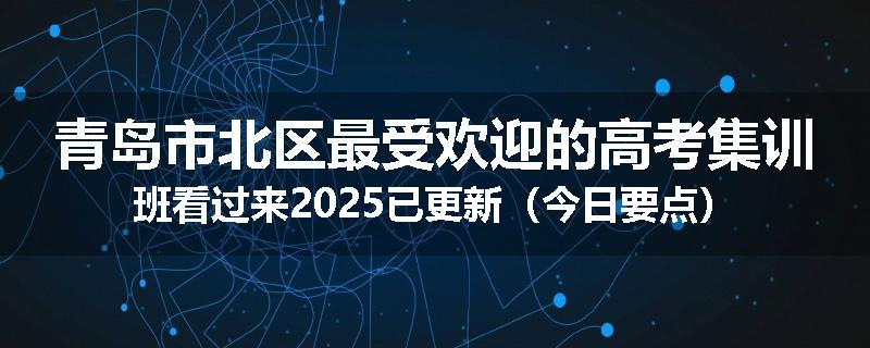 青岛市北区最受欢迎的高考集训班看过来2025已更新（今日要点）