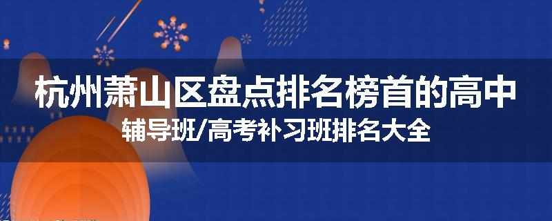 杭州萧山区盘点排名榜首的高中辅导班/高考补习班排名大全