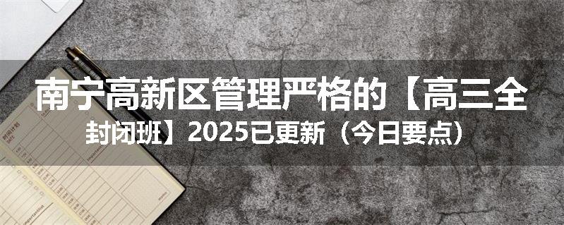 南宁高新区管理严格的【高三全封闭班】2025已更新（今日要点）
