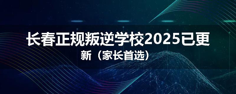 长春正规叛逆学校2025已更新（家长首选）