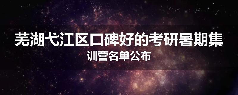 芜湖弋江区口碑好的考研暑期集训营名单公布