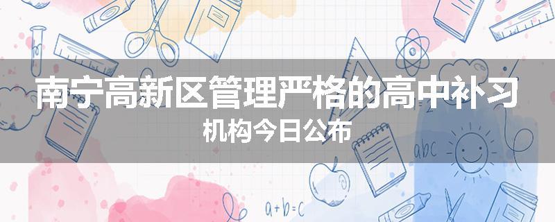 南宁高新区管理严格的高中补习机构今日公布