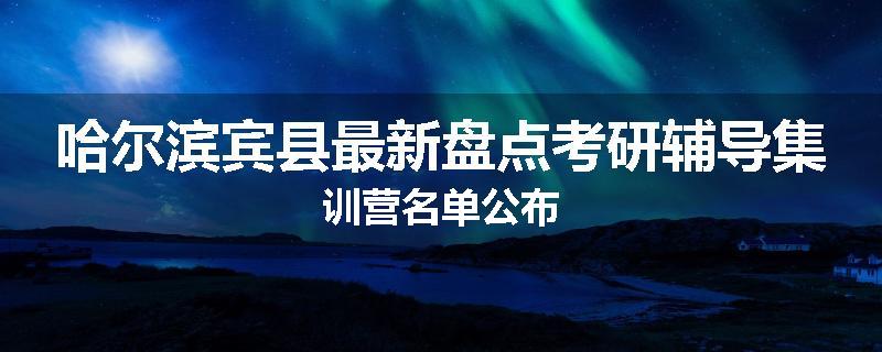 哈尔滨宾县最新盘点考研辅导集训营名单公布