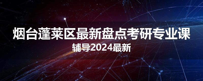 烟台蓬莱区最新盘点考研专业课辅导2024最新