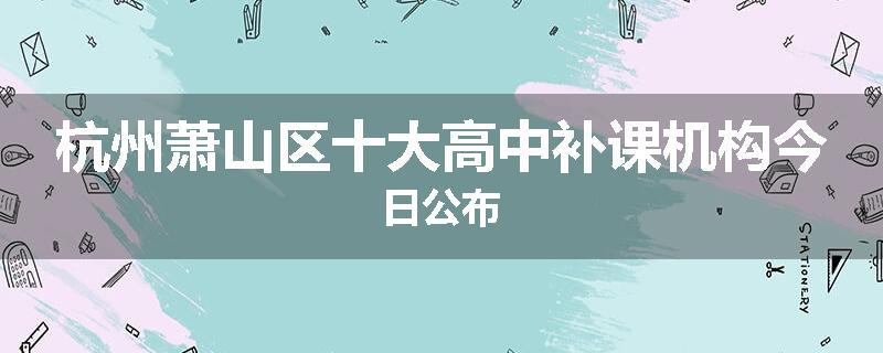杭州萧山区十大高中补课机构今日公布