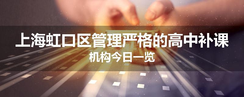 上海虹口区管理严格的高中补课机构今日一览