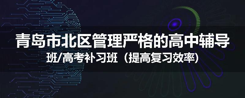 青岛市北区管理严格的高中辅导班/高考补习班（提高复习效率)
