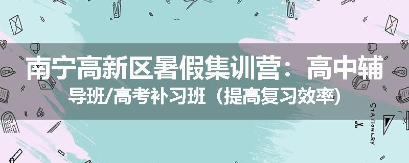 南宁高新区暑假集训营：高中辅导班/高考补习班（提高复习效率)
