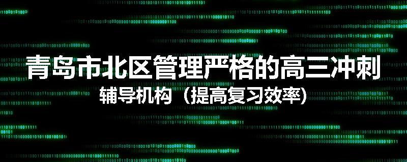 青岛市北区管理严格的高三冲刺辅导机构（提高复习效率)