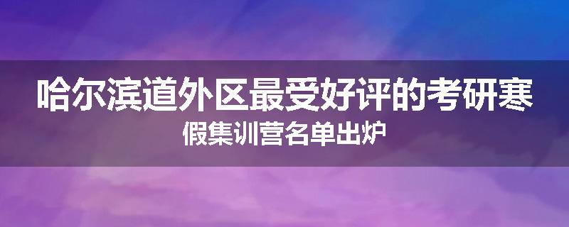 哈尔滨道外区最受好评的考研寒假集训营名单出炉