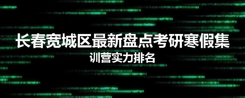 长春宽城区最新盘点考研寒假集训营实力排名