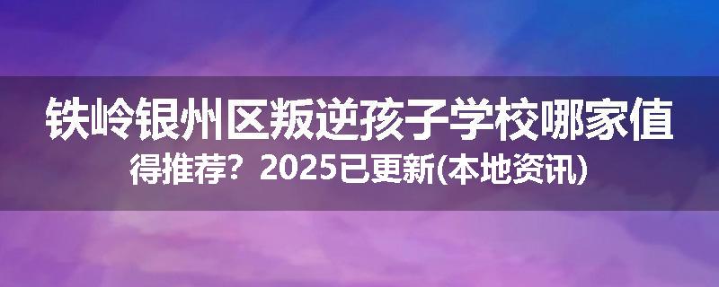 铁岭银州区叛逆孩子学校哪家值得推荐？2025已更新(本地资讯)
